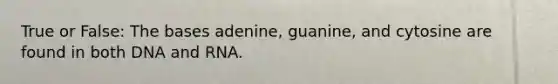 True or False: The bases adenine, guanine, and cytosine are found in both DNA and RNA.