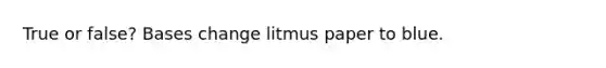 True or false? Bases change litmus paper to blue.