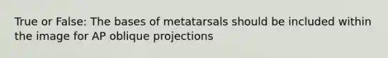 True or False: The bases of metatarsals should be included within the image for AP oblique projections