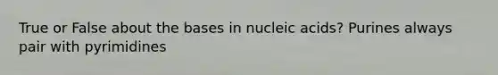 True or False about the bases in nucleic acids? Purines always pair with pyrimidines