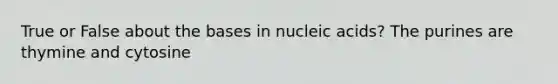 True or False about the bases in nucleic acids? The purines are thymine and cytosine