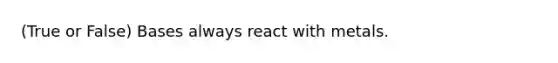 (True or False) Bases always react with metals.