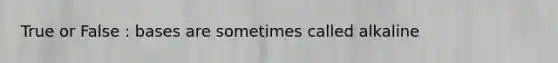 True or False : bases are sometimes called alkaline