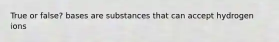 True or false? bases are substances that can accept hydrogen ions