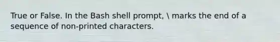 True or False. In the Bash shell prompt,  marks the end of a sequence of non-printed characters.