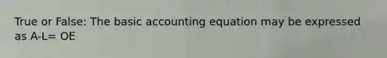 True or False: The basic accounting equation may be expressed as A-L= OE