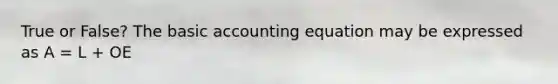 True or False? The basic accounting equation may be expressed as A = L + OE