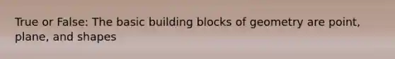 True or False: The basic building blocks of geometry are point, plane, and shapes