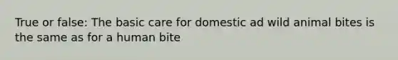 True or false: The basic care for domestic ad wild animal bites is the same as for a human bite