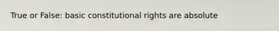 True or False: basic constitutional rights are absolute