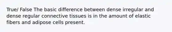 True/ False The basic difference between dense irregular and dense regular connective tissues is in the amount of elastic fibers and adipose cells present.