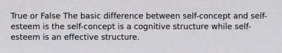 True or False The basic difference between self-concept and self-esteem is the self-concept is a cognitive structure while self-esteem is an effective structure.