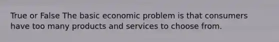 True or False The basic economic problem is that consumers have too many products and services to choose from.