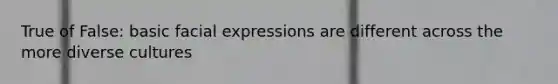 True of False: basic facial expressions are different across the more diverse cultures