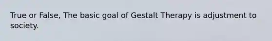 True or False, The basic goal of Gestalt Therapy is adjustment to society.