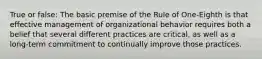 True or false: The basic premise of the Rule of One-Eighth is that effective management of organizational behavior requires both a belief that several different practices are critical, as well as a long-term commitment to continually improve those practices.