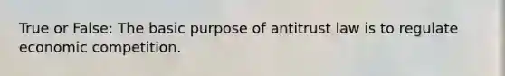 True or False: The basic purpose of antitrust law is to regulate economic competition.