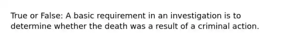 True or False: A basic requirement in an investigation is to determine whether the death was a result of a criminal action.