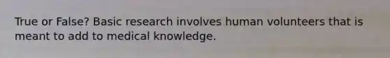 True or False? Basic research involves human volunteers that is meant to add to medical knowledge.