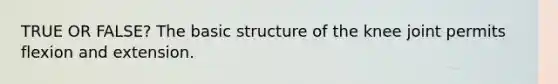 TRUE OR FALSE? The basic structure of the knee joint permits flexion and extension.