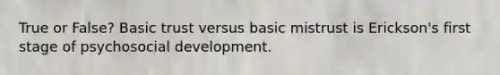 True or False? Basic trust versus basic mistrust is Erickson's first stage of psychosocial development.