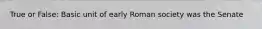 True or False: Basic unit of early Roman society was the Senate