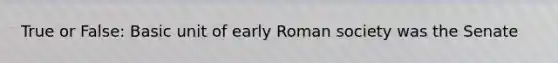 True or False: Basic unit of early Roman society was the Senate