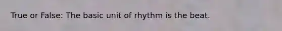 True or False: The basic unit of rhythm is the beat.