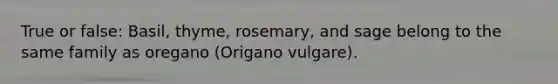 True or false: Basil, thyme, rosemary, and sage belong to the same family as oregano (Origano vulgare).