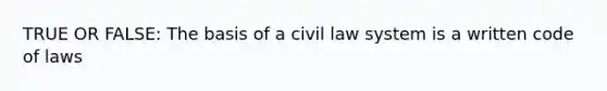 TRUE OR FALSE: The basis of a civil law system is a written code of laws