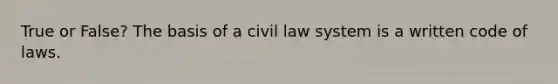 True or False? The basis of a civil law system is a written code of laws.