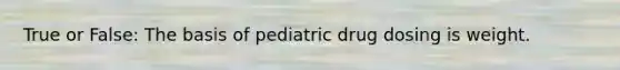 True or False: The basis of pediatric drug dosing is weight.