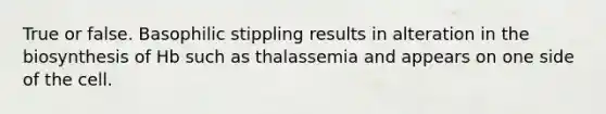 True or false. Basophilic stippling results in alteration in the biosynthesis of Hb such as thalassemia and appears on one side of the cell.