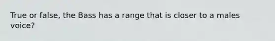 True or false, the Bass has a range that is closer to a males voice?