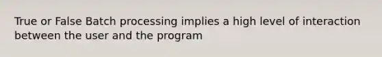 True or False Batch processing implies a high level of interaction between the user and the program