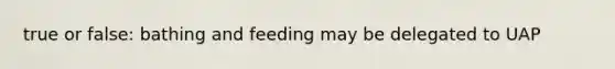 true or false: bathing and feeding may be delegated to UAP