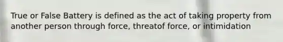 True or False Battery is defined as the act of taking property from another person through force, threatof force, or intimidation