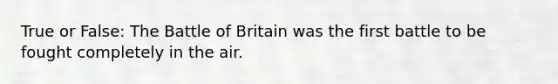 True or False: The Battle of Britain was the first battle to be fought completely in the air.