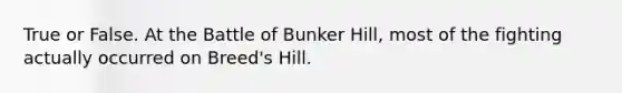 True or False. At the Battle of Bunker Hill, most of the fighting actually occurred on Breed's Hill.