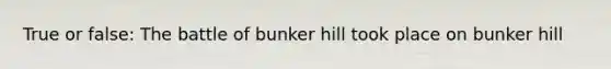 True or false: The battle of bunker hill took place on bunker hill