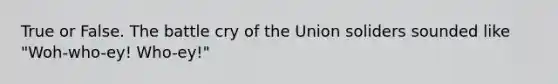 True or False. The battle cry of the Union soliders sounded like "Woh-who-ey! Who-ey!"