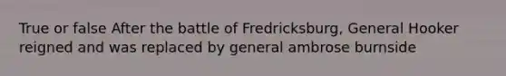 True or false After the battle of Fredricksburg, General Hooker reigned and was replaced by general ambrose burnside