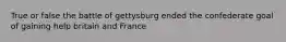 True or false the battle of gettysburg ended the confederate goal of gaining help britain and France