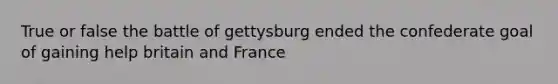 True or false the battle of gettysburg ended the confederate goal of gaining help britain and France