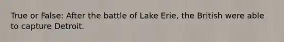 True or False: After the battle of Lake Erie, the British were able to capture Detroit.