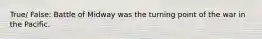True/ False: Battle of Midway was the turning point of the war in the Pacific.