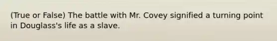 (True or False) The battle with Mr. Covey signified a turning point in Douglass's life as a slave.