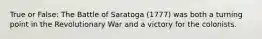 True or False: The Battle of Saratoga (1777) was both a turning point in the Revolutionary War and a victory for the colonists.