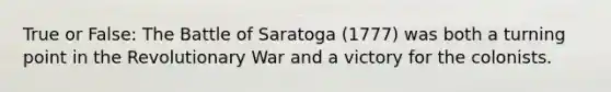 True or False: The Battle of Saratoga (1777) was both a turning point in the Revolutionary War and a victory for the colonists.