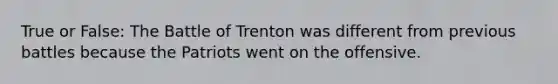 True or False: The Battle of Trenton was different from previous battles because the Patriots went on the offensive.